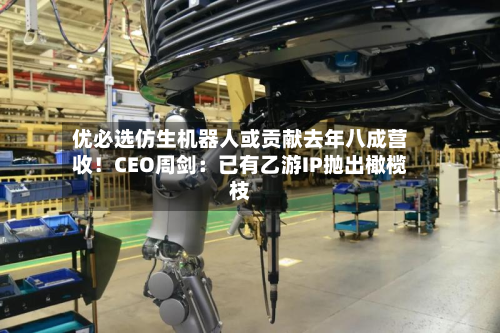 优必选仿生机器人或贡献去年八成营收!CEO周剑:已有乙游IP抛出橄榄枝