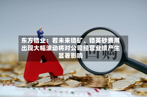 东方锆业:若未来锆矿、锆英砂费用
出现大幅波动将对公司经营业绩产生显著影响