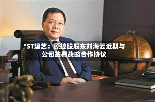*ST建艺:原控股股东刘海云近期与公司签署战略合作协议