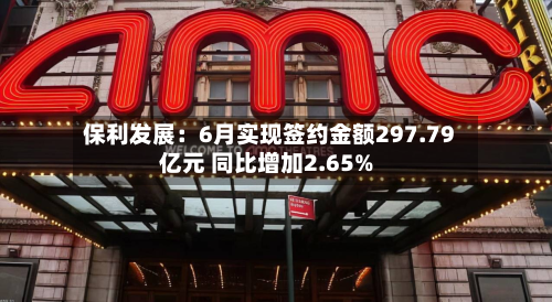 保利发展:6月实现签约金额297.79亿元 同比增加2.65%