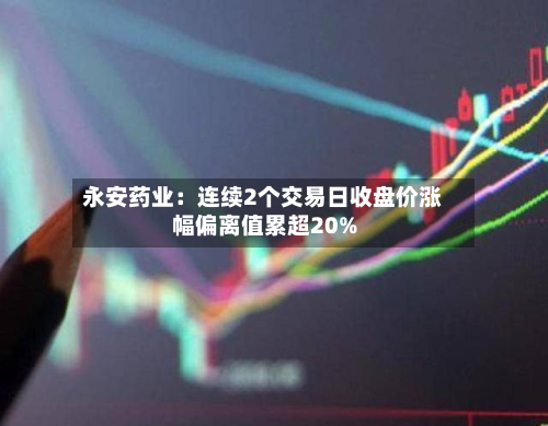 永安药业:连续2个交易日收盘价涨幅偏离值累超20%-第3张图片