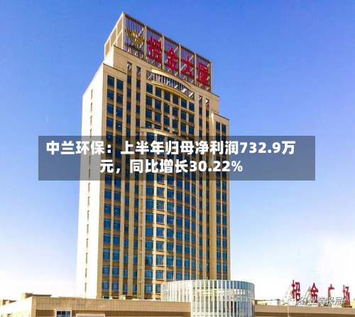 中兰环保：上半年归母净利润732.9万元	，同比增长30.22%-第1张图片