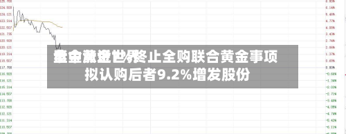 紫金黄金世界
盘中涨近7%终止全购联合黄金事项 拟认购后者9.2%增发股份-第2张图片
