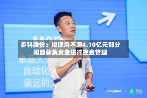 步科股份:拟使用不超4.10亿元部分闲置募集资金进行现金管理-第1张图片