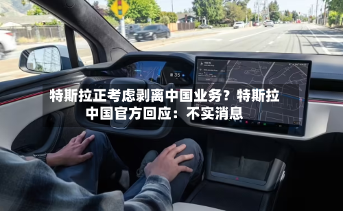 特斯拉正考虑剥离中国业务？特斯拉中国官方回应：不实消息-第1张图片