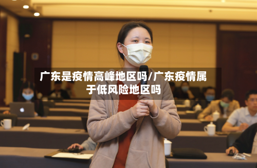 广东是疫情高峰地区吗/广东疫情属于低风险地区吗