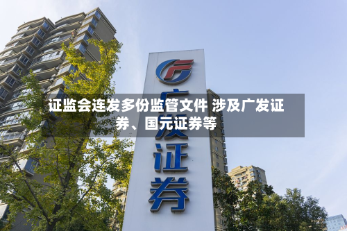 证监会连发多份监管文件 涉及广发证券	、国元证券等-第3张图片