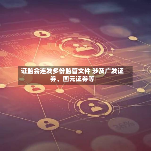 证监会连发多份监管文件 涉及广发证券、国元证券等-第2张图片