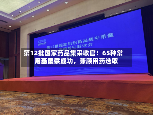 第12批国家药品集采收官！65种常用药集采成功，兼顾用药选取与基层供应