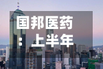 国邦医药:上半年收入保持增长韧性 动保复苏与植保布局夯实成长动能-第2张图片