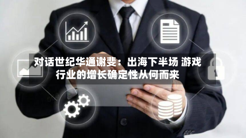 对话世纪华通谢斐：出海下半场 游戏行业的增长确定性从何而来