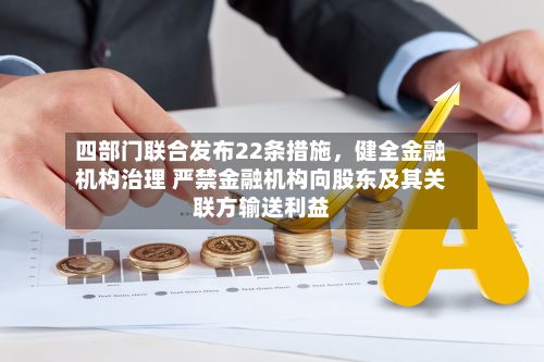 四部门联合发布22条措施，健全金融机构治理 严禁金融机构向股东及其关联方输送利益