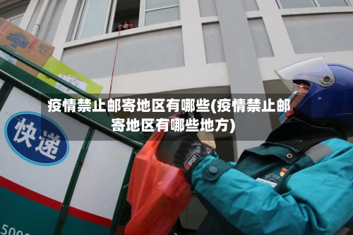 疫情禁止邮寄地区有哪些(疫情禁止邮寄地区有哪些地方)