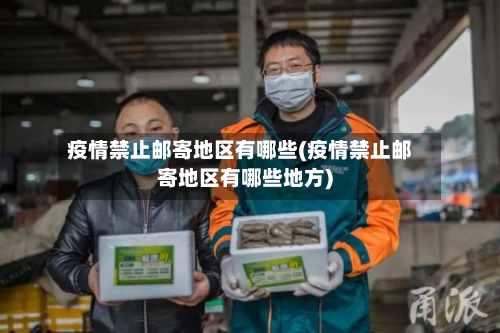 疫情禁止邮寄地区有哪些(疫情禁止邮寄地区有哪些地方)-第2张图片