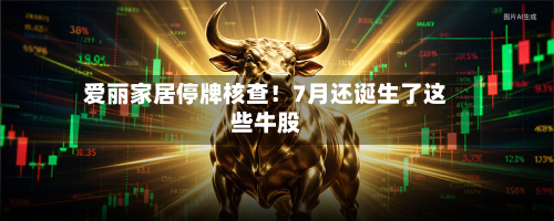 爱丽家居停牌核查！7月还诞生了这些牛股