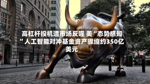 高杠杆投机遭市场反噬 美“态势感知”人工智能对冲基金资产骤缩约350亿美元