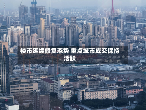 楼市延续修复态势 重点城市成交保持活跃
