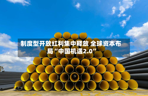 制度型开放红利集中释放 全球资本布局“中国机遇2.0”-第2张图片