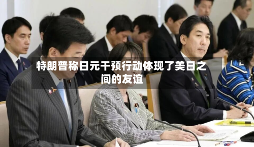特朗普称日元干预行动体现了美日之间的友谊-第3张图片