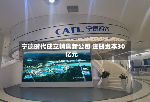 宁德时代成立销售新公司 注册资本30亿元