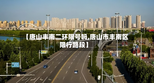 【唐山丰南二环限号吗,唐山市丰南区限行路段】-第2张图片