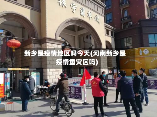 新乡是疫情地区吗今天(河南新乡是疫情重灾区吗)