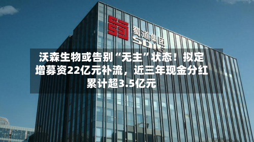 沃森生物或告别“无主”状态！拟定增募资22亿元补流，近三年现金分红累计超3.5亿元-第3张图片