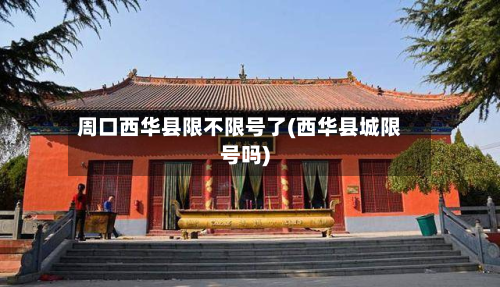 周口西华县限不限号了(西华县城限号吗)-第2张图片