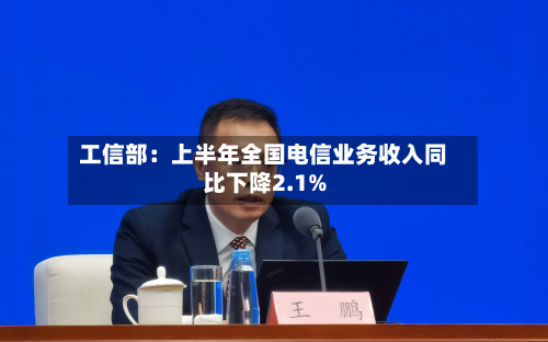工信部：上半年全国电信业务收入同比下降2.1%