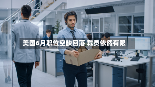 美国6月职位空缺回落 裁员依然有限-第2张图片