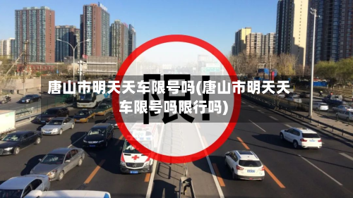 唐山市明天天车限号吗(唐山市明天天车限号吗限行吗)