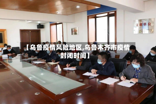 【乌鲁疫情风险地区,乌鲁木齐市疫情封闭时间】