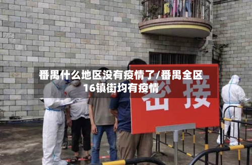 番禺什么地区没有疫情了/番禺全区16镇街均有疫情-第2张图片