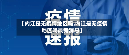 【内江是无疫情地区吗,内江是无疫情地区吗最新消息】