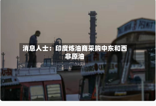 消息人士：印度炼油商采购中东和西非原油