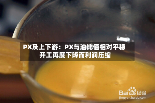 PX及上下游:PX与油比值相对平稳 开工再度下降而利润压缩-第3张图片