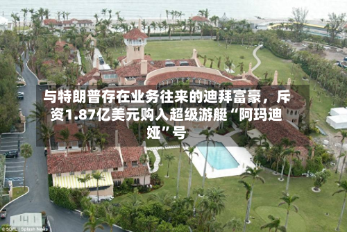 与特朗普存在业务往来的迪拜富豪，斥资1.87亿美元购入超级游艇“阿玛迪娅”号-第2张图片