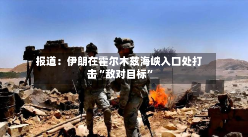 报道：伊朗在霍尔木兹海峡入口处打击“敌对目标	”-第3张图片