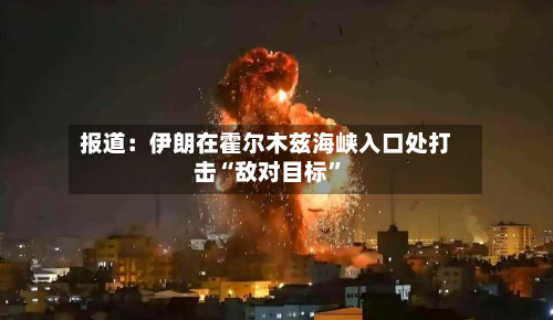 报道：伊朗在霍尔木兹海峡入口处打击“敌对目标”-第2张图片