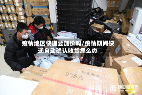 疫情地区快递要加价吗/疫情期间快递自动确认收货怎么办-第3张图片