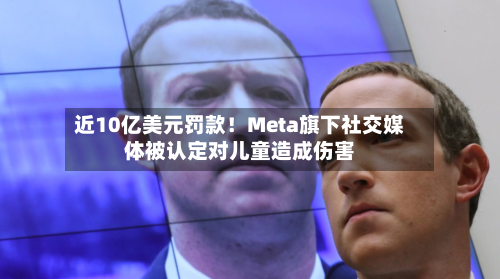 近10亿美元罚款！Meta旗下社交媒体被认定对儿童造成伤害-第2张图片