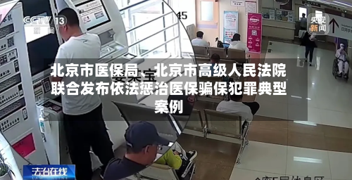北京市医保局、北京市高级人民法院联合发布依法惩治医保骗保犯罪典型案例