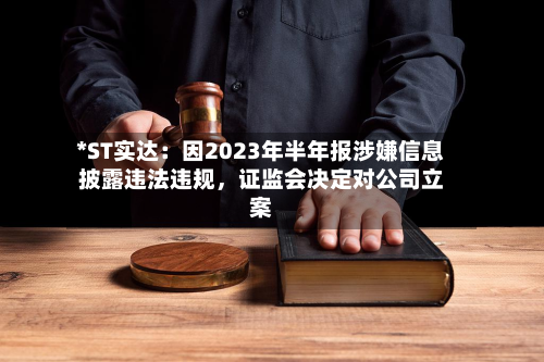 *ST实达：因2023年半年报涉嫌信息披露违法违规，证监会决定对公司立案-第2张图片