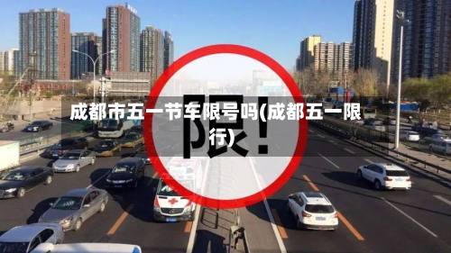 成都市五一节车限号吗(成都五一限行)-第2张图片