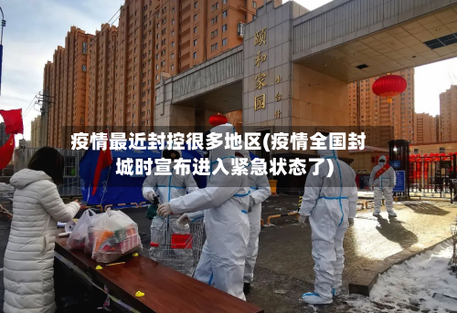 疫情最近封控很多地区(疫情全国封城时宣布进入紧急状态了)