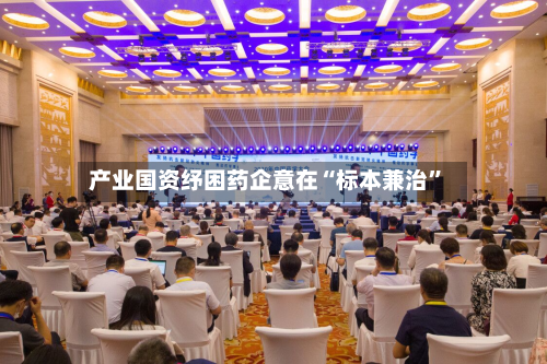 产业国资纾困药企意在“标本兼治”-第2张图片
