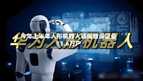 今年上半年人形机器人领域新设企业11.6万户