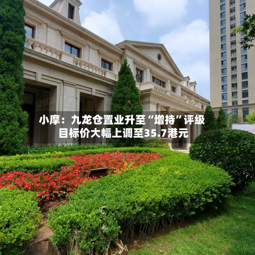 小摩：九龙仓置业升至“增持	”评级 目标价大幅上调至35.7港元-第1张图片