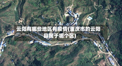 云阳有哪些地区有疫情(重庆市的云阳县属于哪个区)