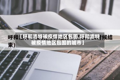 【呼和浩特被疫情地区包围,呼和浩特被疫情地区包围的城市】-第3张图片